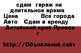 сдам  гараж на длительное время › Цена ­ 2 000 - Все города Авто » Сдам в аренду   . Алтайский край,Яровое г.